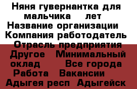 Няня-гувернантка для мальчика 10 лет › Название организации ­ Компания-работодатель › Отрасль предприятия ­ Другое › Минимальный оклад ­ 1 - Все города Работа » Вакансии   . Адыгея респ.,Адыгейск г.